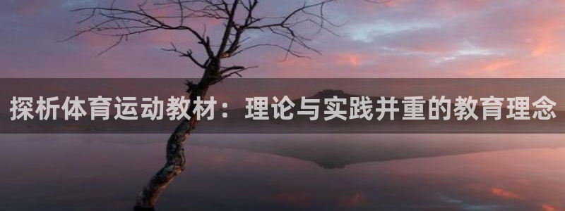 杏运体育凯捷代理注册：探析体育运动教材：理论与实践并重的教育理念