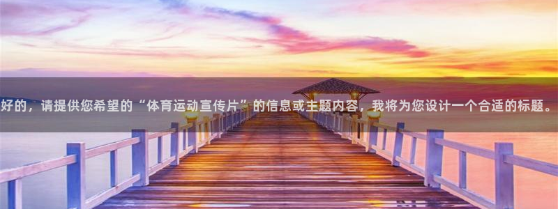 杏运体育凯捷平台注册：好的，请提供您希望的“体育运动宣传片”的信息或主题内容，我