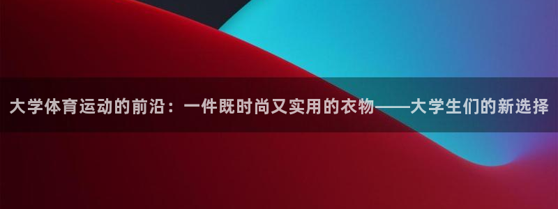 杏运平台：大学体育运动的前沿：一件既时尚又实用的衣物——大学生们的新选择
