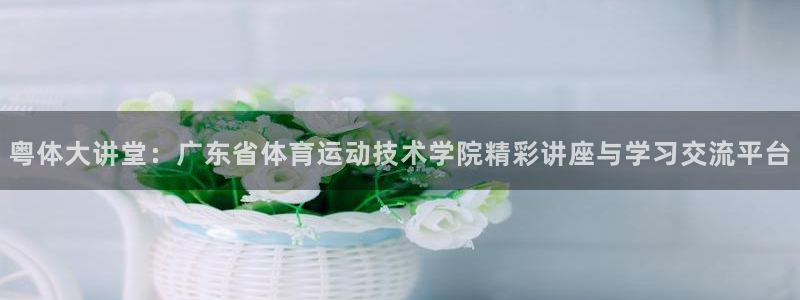 杏运4注册：粤体大讲堂：广东省体育运动技术学院精彩讲座与学习交流平台