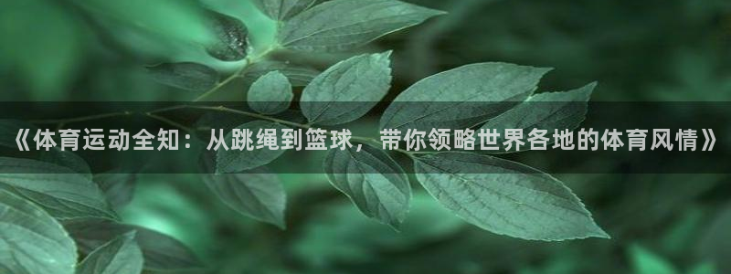 杏运娱乐代理：《体育运动全知：从跳绳到篮球，带你领略世界各地的体育风情》