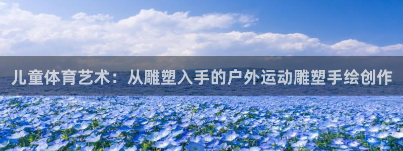 杏运集团总部：儿童体育艺术：从雕塑入手的户外运动雕塑手绘创作