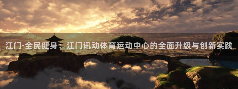 杏运体育官网登录：江门·全民健身：江门讯动体育运动中心的全面升级与创新实践