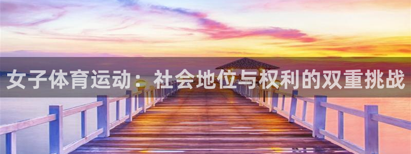 杏运体育3：女子体育运动：社会地位与权利的双重挑战