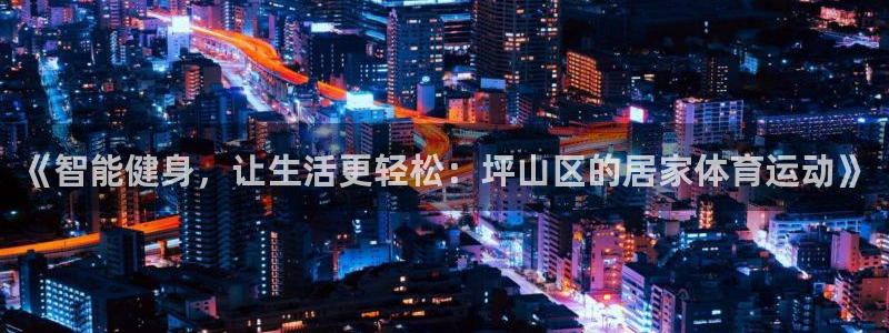 杏运官网：《智能健身，让生活更轻松：坪山区的居家体育运动》